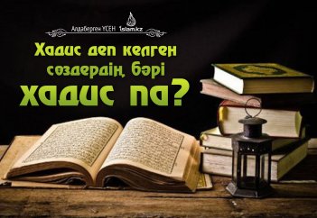 Хадис деп келген сөздердің бәрі хадис па?