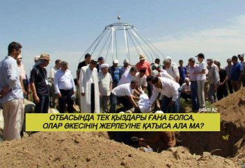 Отбасында тек қыздары ғана болса, олар әкесінің жерлеуіне қатыса ала ма?