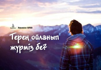 Терең ойланып жүрміз бе?