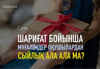 Шариғат бойынша мұғалімдер оқушылардан сыйлық ала ала ма?...