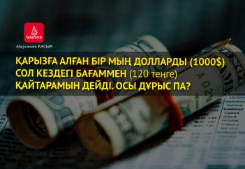 Қарызға алған бір мың долларды (1000$) сол кездегі бағаммен (120 теңге) қайтарамын дейді. Осы дұрыс па?