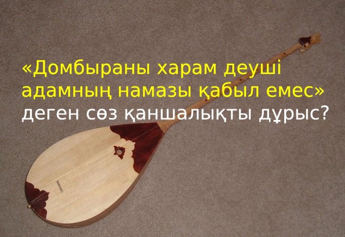 «Домбыраны харам деген адамның намазы қабыл емес» деген сөз қаншалықты дұрыс?