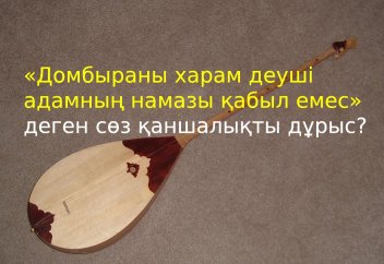 «Домбыраны харам деген адамның намазы қабыл емес» деген сөз қаншалықты дұрыс?