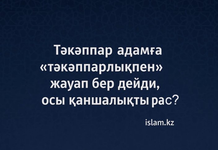Тәкәппар адамға «тәкәппарлықпен» жауап бер дейді, осы қаншалықты рас? Дінде қалай?