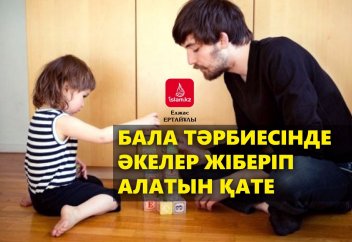 Бала тәрбиесінде әкелер жіберіп алатын қате