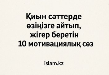 Қиын сәттерде өзіңізге айтып, жігер беретін 10 мотивациялық сөйлем