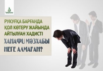 Рукуғқа барғанда қол көтеру жайында айтылған хадисті Ханафи мәзхабы неге алмаған?