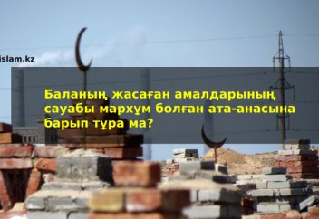 Баланың жасаған амалдарының сауабы мархұм болған ата-анасына барып тұра ма?