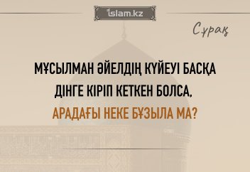 Мұсылман әйелдің күйеуі басқа дінге кіріп кеткен болса, арадағы неке бұзыла ма?