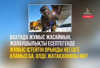 Вахтада жұмыс жасаймын. Жолаушылықты есептегенде жұмыс істейтін орынды негізге аламыз ба, әлде жатақхананы ма?