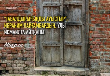 "Есігіңнің табалдырығын ауыстыр!": Ибраһим пайғамбардың, ұлы Исмайылға айтқаны