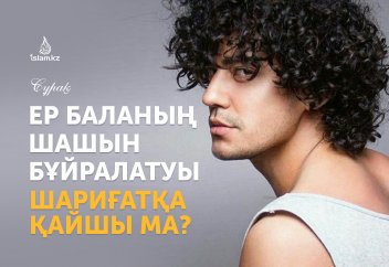 Ер баланың шашын бұйралатуы шариғатқа қайшы ма?