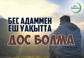 БЕС АДАММЕН ЕШ УАҚЫТТА ДОС БОЛМА
