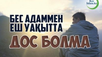 БЕС АДАММЕН ЕШ УАҚЫТТА ДОС БОЛМА