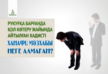 Рукуғқа барғанда қол көтеру жайында айтылған хадисті Ханафи мәзхабы неге алмаған?