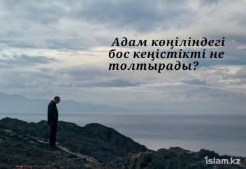 Адам көңіліндегі бос кеңістікті не толтырады?