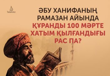 Әбу Ханифаның Рамазан айында Құранды 100 рет хатым еткендігі рас па, әлде аңыз ба?