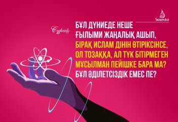 Бұл дүниеде неше ғылыми жаңалық ашып, бірақ Ислам дінін өтіріксінсе, ол тозаққа, ал түк бітірмеген мұсылман пейішке бара ма?