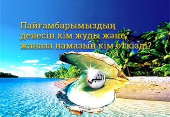 Пайғамбарымыздың денесін кім жуды және жаназа намазын кім өткізді?