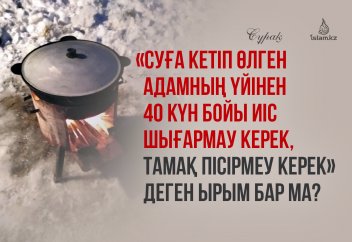 «Суға кетіп өлген адамның үйінен 40 күн бойы иіс шығармау керек, тамақ пісірмеу керек» деген ырым бар ма?