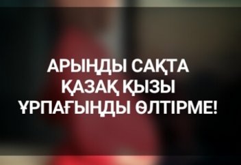 АРЫҢДЫ САҚТА ҚАЗАҚ ҚЫЗЫ, ҰРПАҒЫҢДЫ ӨЛТІРМЕ!