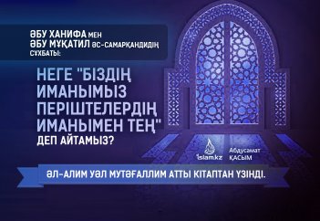 Неге "біздің иманымыз періштелердің иманымен тең" деп айтамыз? (Әбу Ханифа мен шәкіртінің әңгімесі)