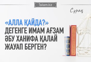 «Алла қайда?» дегенге Имам Ағзам Әбу Ханифа қалай жауап берген?
