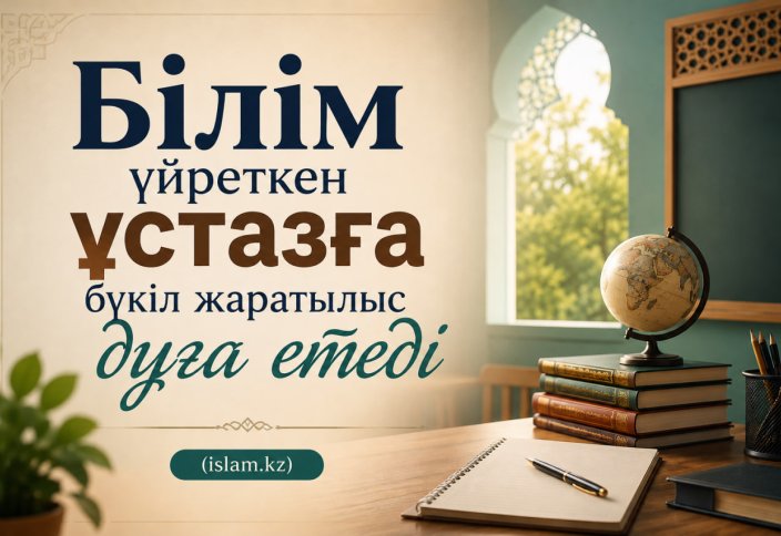 Білім үйреткен ұстазға бүкіл жаратылыс дұға етеді