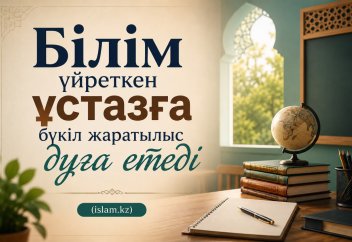 Білім үйреткен ұстазға бүкіл жаратылыс дұға етеді