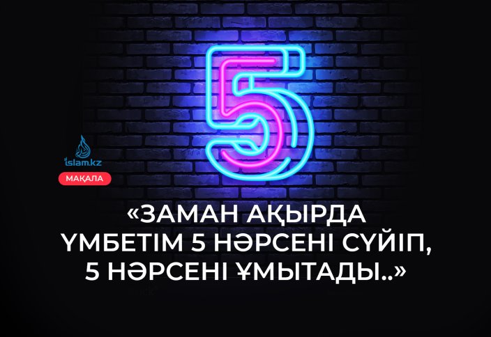 «Заман ақырда үмбетім 5 нәрсені сүйіп, 5 нәрсені ұмытады..»