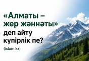 «Алматы – жер жәннәты» деп айту күпірлік пе?