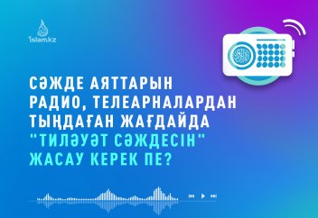 СӘЖДЕ АЯТТАРЫН РАДИО, ТЕЛЕАРНАДАН ТЫҢДАСА, "ТИЛӘУӘТ СӘЖДЕСІН" ЖАСАУ КЕРЕК ПЕ?