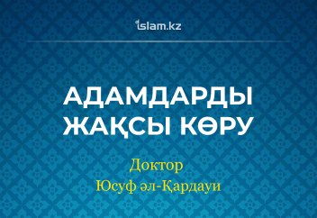 АДАМДАРДЫ ЖАҚСЫ КӨРУ