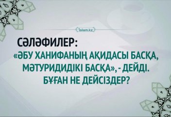 Сәләфилер: «Әбу Ханифаның ақидасы басқа, Мәтуриди ақидасы басқа», - дейді. Бұған не дейсіздер?