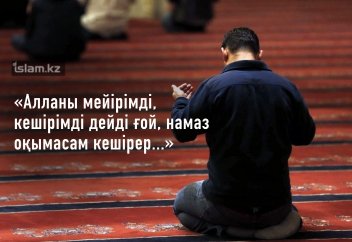 «Алланы мейірімді, кешірімді дейді ғой, намаз оқымасам кешірер...»