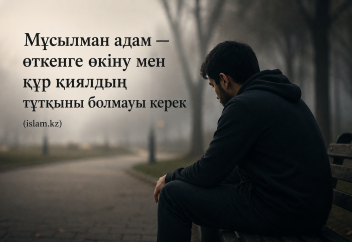 Мұсылман адам — өткенге өкіну мен құр қиялдың тұтқыны болмауы керек