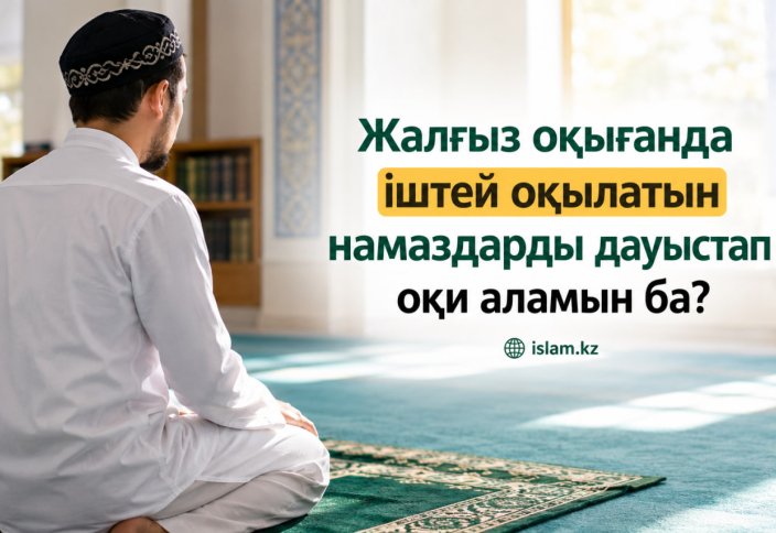 Жалғыз оқығанда іштей оқылатын намаздарды дауыстап оқи аламын ба?