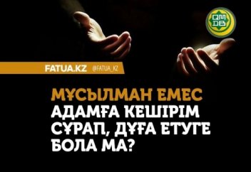 МҰСЫЛМАН ЕМЕС АДАМҒА КЕШІРІМ СҰРАП, ДҰҒА ЕТУГЕ БОЛАДЫ МА?