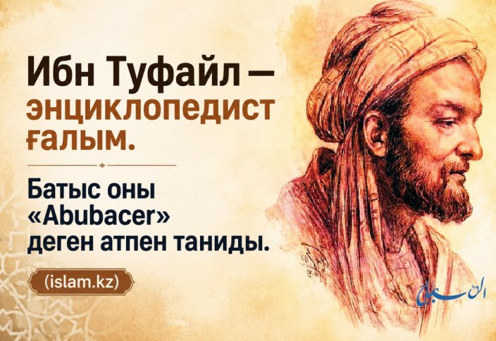 Ибн Туфайл — энциклопедист ғалым. Батыс оны «Abubacer» деген атпен таниды.
