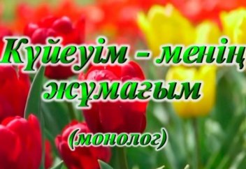 КҮЙЕУІМ – МЕНІҢ ЖҰМАҒЫМ (монолог)