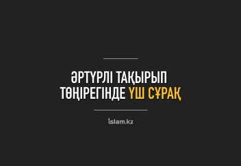 Әртүрлі тақырып төңірегінде үш сұрақ