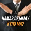 Намаз оқымау күнә ма?
