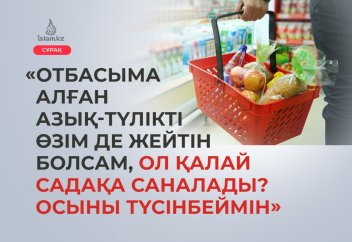 «Отбасыма алған азық-түлікті өзім де жейтін болсам, ол қалай садақа саналады? Осыны түсінбеймін»