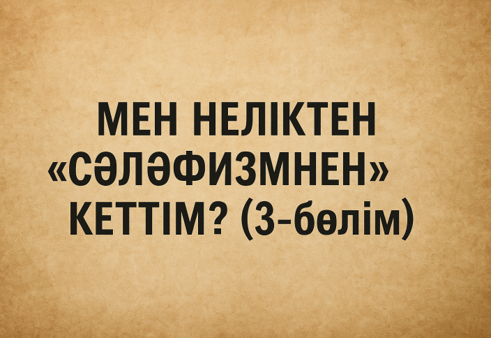 МЕН НЕЛІКТЕН «СӘЛӘФИЗМНЕН» КЕТТІМ? (3-бөлім)
