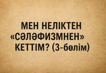 МЕН НЕЛІКТЕН «СӘЛӘФИЗМНЕН» КЕТТІМ? (3-бөлім)