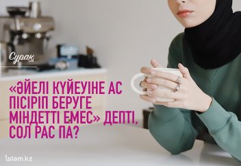 «Дінде әйелі күйеуіне ас пісіріп беруге міндетті емес» депті, сол рас па?