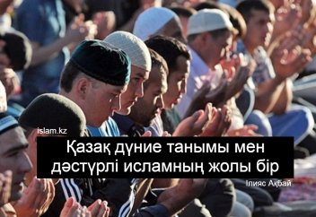 Қазақ дүние танымы мен дәстүрлі исламның жолы бір