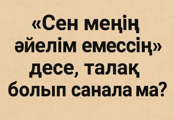 Күйеуім «сен менің әйелім емессің, талақ» десе, бұл талаққа жата ма?