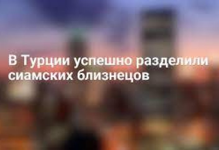 РАЗНЫЕ: СИАМСКИХ БЛИЗНЕЦОВ УСПЕШНО РАЗДЕЛИЛИ В ТУРЦИИ