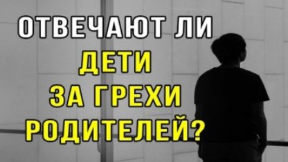 Будет ли ребенок держать ответ за грехи своих родителей?